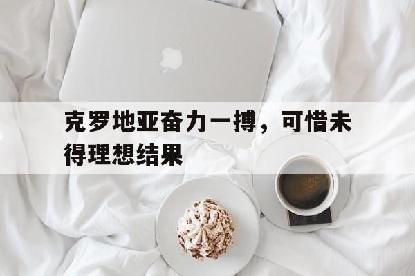 关于克罗地亚奋力一搏，可惜未得理想结果的信息